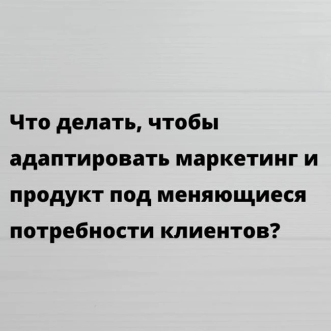 Что делать, чтобы адаптировать маркетинг и продукт под меняющиеся потребности клиентов?