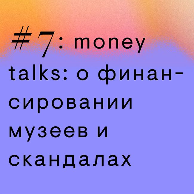 #7: money talks: о финансировании музеев и скандалах