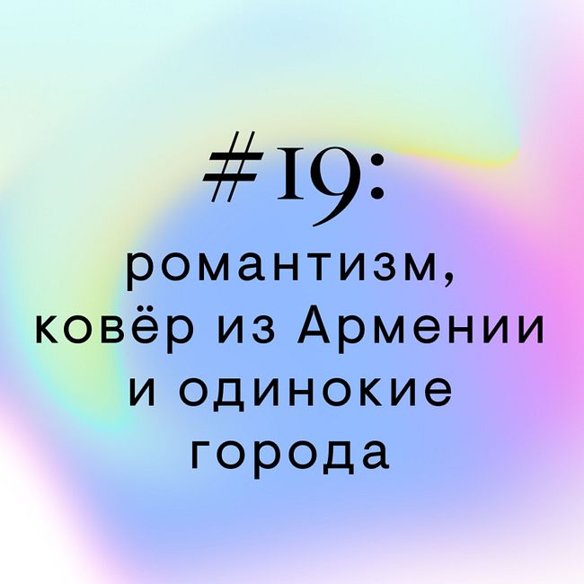 #19: романтизм, ковёр из Армении и одинокие города