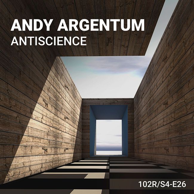 102 Podcast – S4E26 – Antiscience by Andy Argentum