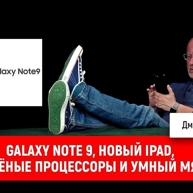 Galaxy Note 9, новый iPad, ядрёные процессоры и умный мяч