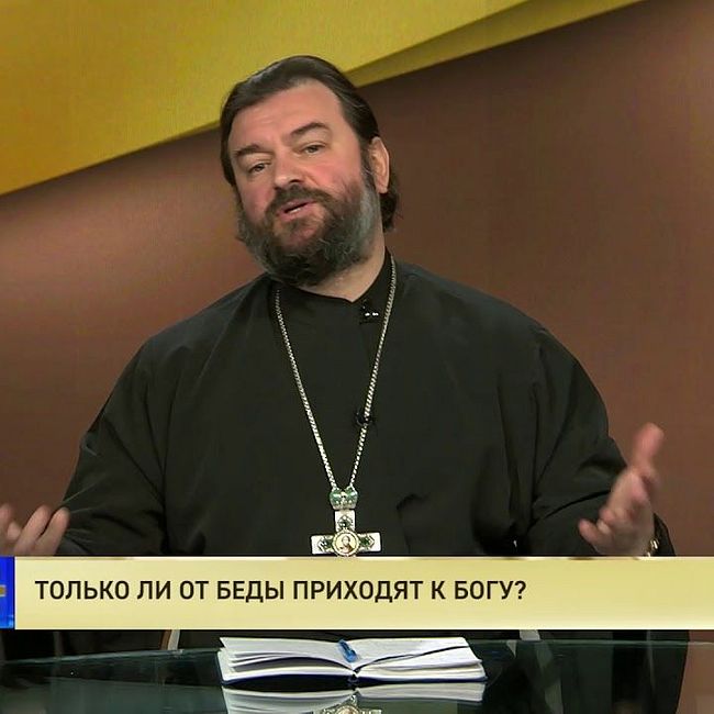 Протоиерей Андрей Ткачев. Только ли от беды приходят к Богу?