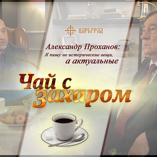 "Чай с Захаром": Александр Проханов: "Я пишу не исторические вещи, а актуальные"