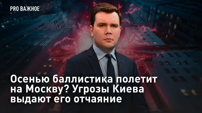 Pro Важное. Осенью баллистика полетит на Москву? Угрозы Киева выдают его отчаяние