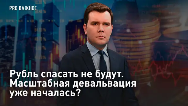 Pro Важное. Рубль спасать не будут. Масштабная девальвация уже началась?