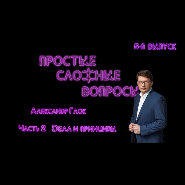 ПРОСТЫЕ СЛОЖНЫЕ ВОПРОСЫ 5 выпуск Александр Глок Часть 2 Дела и принципы