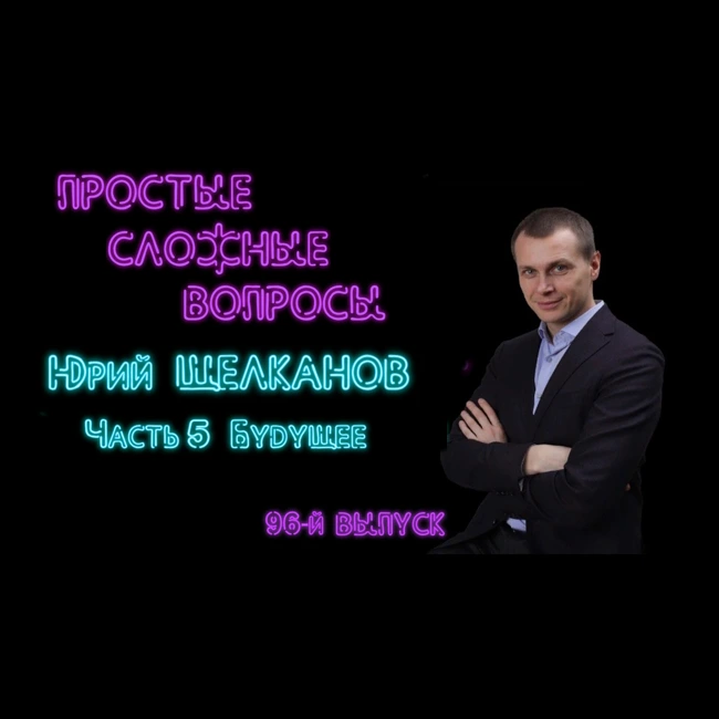 ПРОСТЫЕ СЛОЖНЫЕ ВОПРОСЫ 96 выпуск Юрий Щелканов Часть 5 Будущее