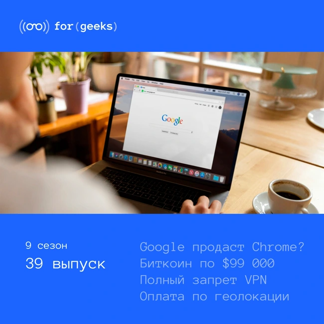 Google заставят продать Chrome × Биткоин по $99 000 × Полный запрет VPN × Оплата по геолокации