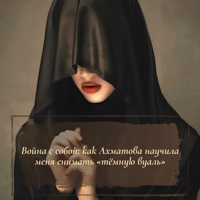 Война с собой: как Ахматова научила меня снимать "тёмную вуаль"