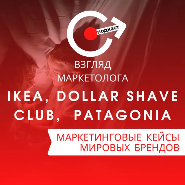 МАРКЕТИНГОВЫЕ КЕЙСЫ МИРОВЫХ БРЕНДОВ: IKEA, Dollar Shave Club, Patagonia. Взгляд маркетолога. Подкаст 4-6